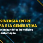 A sinergia entre RPA e IA Generativa: Maximizando os benefícios da automação